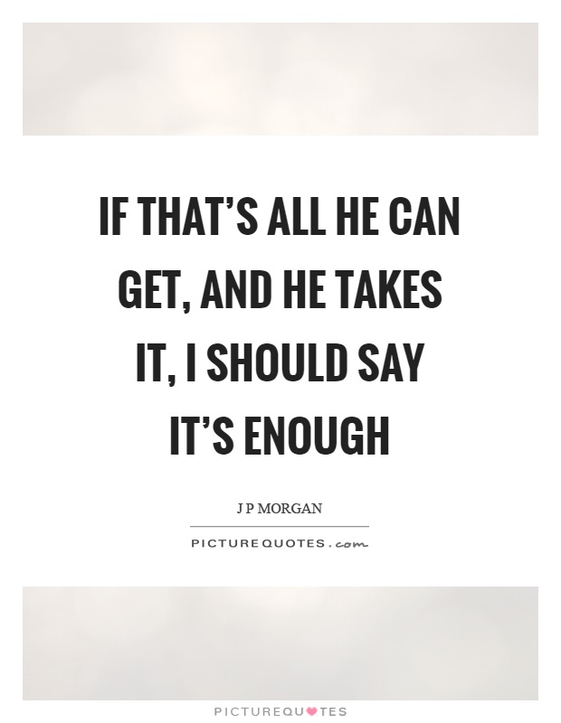 If that's all he can get, and he takes it, I should say it's enough Picture Quote #1