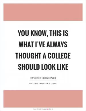 You know, this is what I’ve always thought a college should look like Picture Quote #1