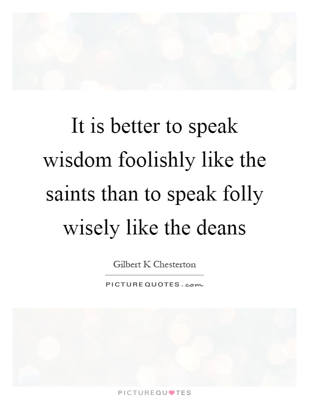 It is better to speak wisdom foolishly like the saints than to speak folly wisely like the deans Picture Quote #1