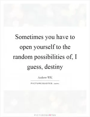 Sometimes you have to open yourself to the random possibilities of, I guess, destiny Picture Quote #1