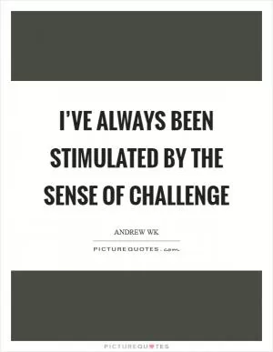 I’ve always been stimulated by the sense of challenge Picture Quote #1