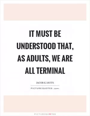 It must be understood that, as adults, we are all terminal Picture Quote #1