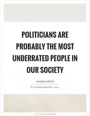 Politicians are probably the most underrated people in our society Picture Quote #1