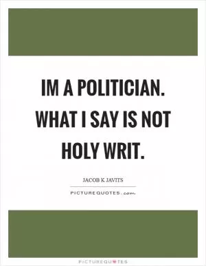 Im a politician. What I say is not holy writ Picture Quote #1