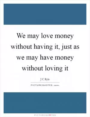 We may love money without having it, just as we may have money without loving it Picture Quote #1