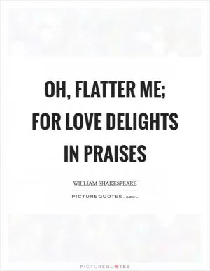 Oh, flatter me; for love delights in praises Picture Quote #1