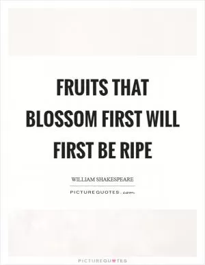 Fruits that blossom first will first be ripe Picture Quote #1