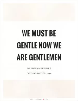 We must be gentle now we are gentlemen Picture Quote #1