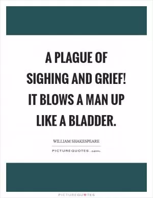 A plague of sighing and grief! It blows a man up like a bladder Picture Quote #1