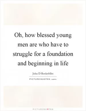 Oh, how blessed young men are who have to struggle for a foundation and beginning in life Picture Quote #1