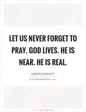Let us never forget to pray. God lives. He is near. He is real Picture Quote #1