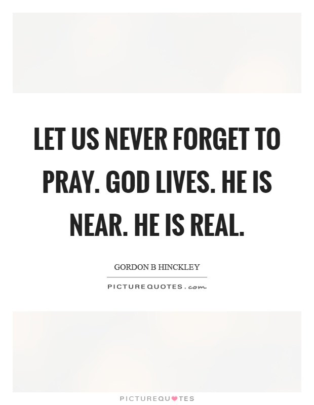 Let us never forget to pray. God lives. He is near. He is real Picture Quote #1