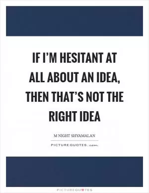If I’m hesitant at all about an idea, then that’s not the right idea Picture Quote #1