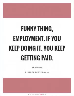 Funny thing, employment. If you keep doing it, you keep getting paid Picture Quote #1