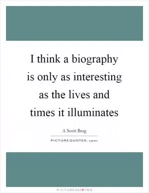 I think a biography is only as interesting as the lives and times it illuminates Picture Quote #1