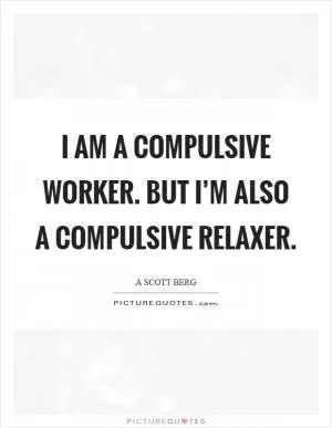 I am a compulsive worker. But I’m also a compulsive relaxer Picture Quote #1