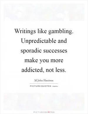Writings like gambling. Unpredictable and sporadic successes make you more addicted, not less Picture Quote #1