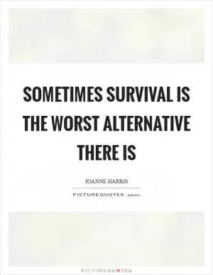 Sometimes survival is the worst alternative there is Picture Quote #1