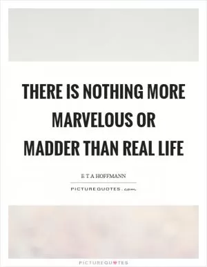 There is nothing more marvelous or madder than real life Picture Quote #1
