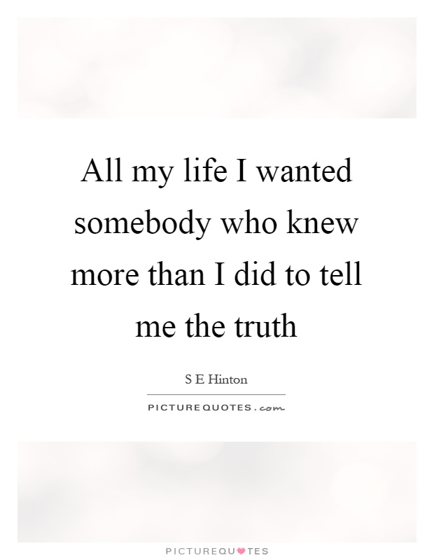 All my life I wanted somebody who knew more than I did to tell me the truth Picture Quote #1