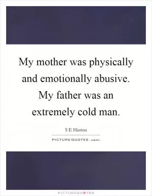 My mother was physically and emotionally abusive. My father was an extremely cold man Picture Quote #1