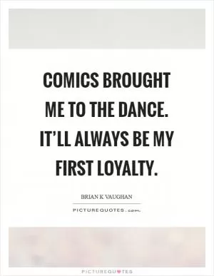 Comics brought me to the dance. It’ll always be my first loyalty Picture Quote #1