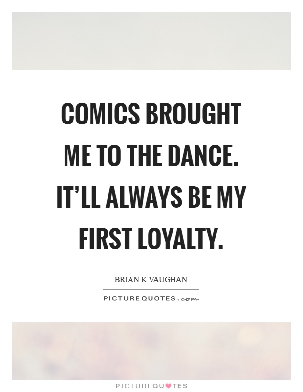 Comics brought me to the dance. It'll always be my first loyalty Picture Quote #1