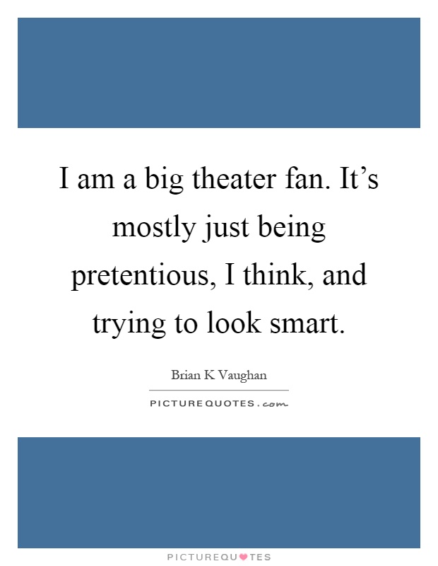 I am a big theater fan. It's mostly just being pretentious, I think, and trying to look smart Picture Quote #1