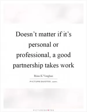 Doesn’t matter if it’s personal or professional, a good partnership takes work Picture Quote #1