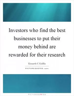 Investors who find the best businesses to put their money behind are rewarded for their research Picture Quote #1
