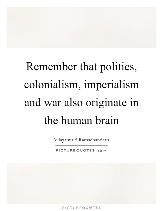 Remember that politics, colonialism, imperialism and war also originate in the human brain Picture Quote #1