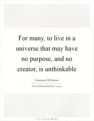 For many, to live in a universe that may have no purpose, and no creator, is unthinkable Picture Quote #1