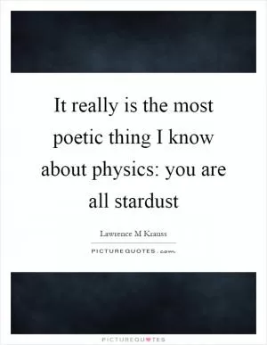 It really is the most poetic thing I know about physics: you are all stardust Picture Quote #1