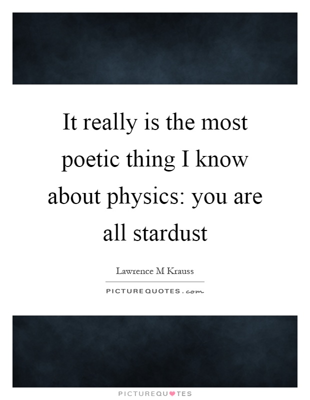 It really is the most poetic thing I know about physics: you are all stardust Picture Quote #1