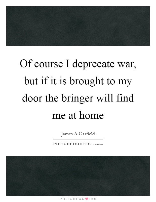 Of course I deprecate war, but if it is brought to my door the bringer will find me at home Picture Quote #1
