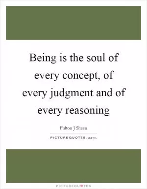 Being is the soul of every concept, of every judgment and of every reasoning Picture Quote #1