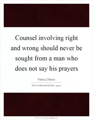 Counsel involving right and wrong should never be sought from a man who does not say his prayers Picture Quote #1