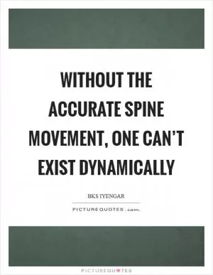 Without the accurate spine movement, one can’t exist dynamically Picture Quote #1