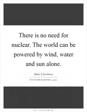 There is no need for nuclear. The world can be powered by wind, water and sun alone Picture Quote #1