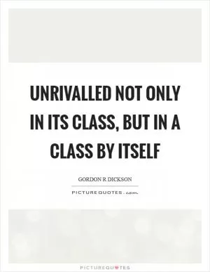 Unrivalled not only in its class, but in a class by itself Picture Quote #1
