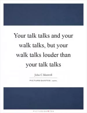 Your talk talks and your walk talks, but your walk talks louder than your talk talks Picture Quote #1