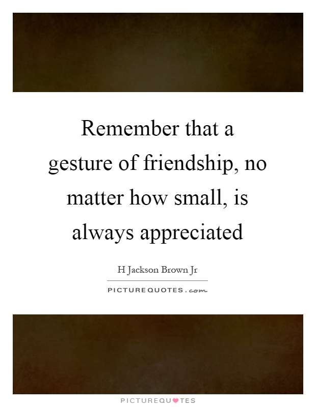 Remember that a gesture of friendship, no matter how small, is always appreciated Picture Quote #1