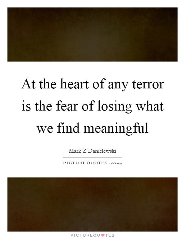At the heart of any terror is the fear of losing what we find meaningful Picture Quote #1