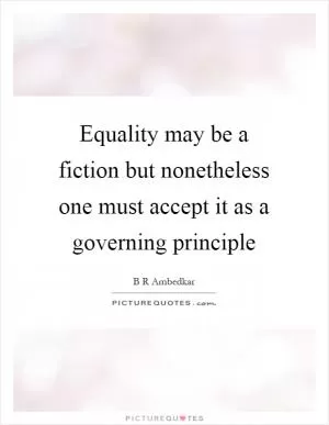 Equality may be a fiction but nonetheless one must accept it as a governing principle Picture Quote #1
