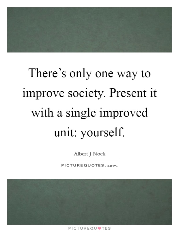 There's only one way to improve society. Present it with a single improved unit: yourself Picture Quote #1