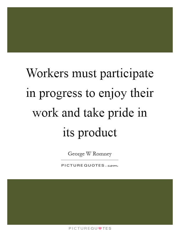 Workers must participate in progress to enjoy their work and take pride in its product Picture Quote #1
