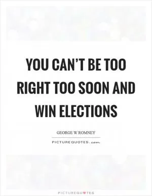 You can’t be too right too soon and win elections Picture Quote #1