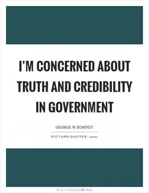 I’m concerned about truth and credibility in government Picture Quote #1
