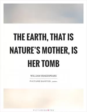 The earth, that is nature’s mother, is her tomb Picture Quote #1