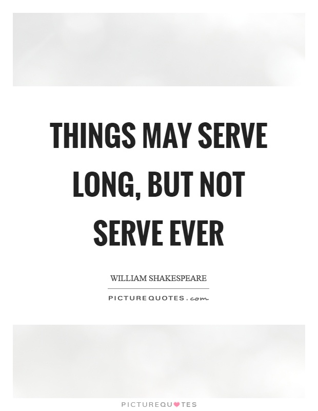Things may serve long, but not serve ever Picture Quote #1